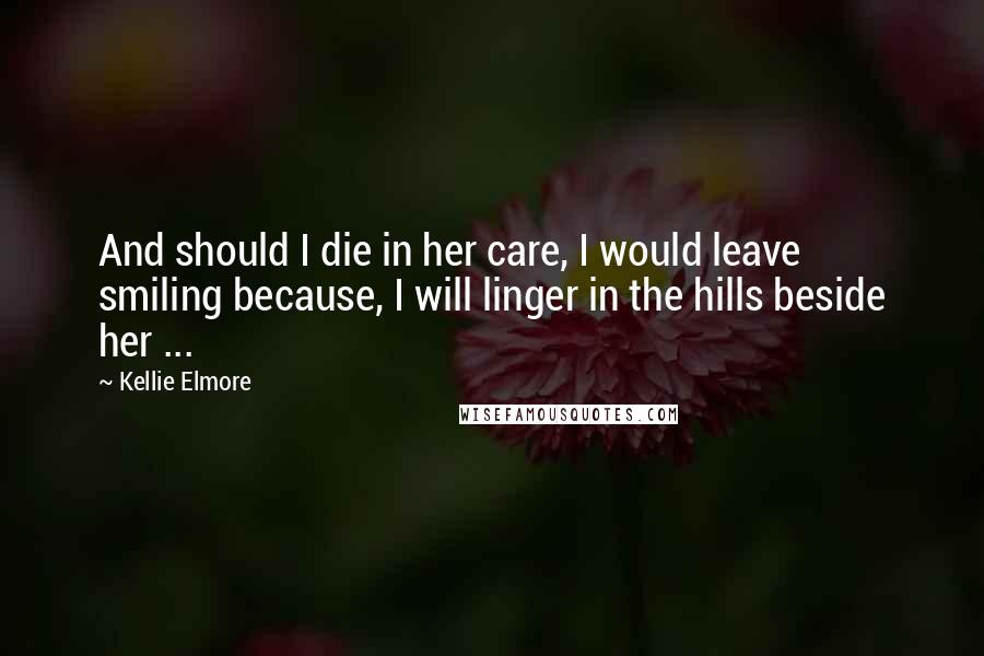 Kellie Elmore quotes: And should I die in her care, I would leave smiling because, I will linger in the hills beside her ...