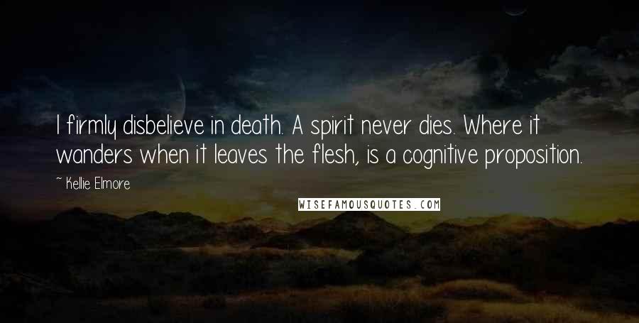 Kellie Elmore quotes: I firmly disbelieve in death. A spirit never dies. Where it wanders when it leaves the flesh, is a cognitive proposition. Kellie Elmore quotes: I firmly disbelieve in death. A spirit never dies. Where it wanders when it leaves the flesh, is a cognitive proposition.