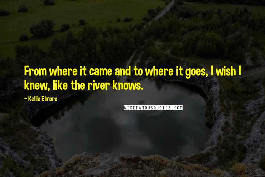 Kellie Elmore quotes: From where it came and to where it goes, I wish I knew, like the river knows.