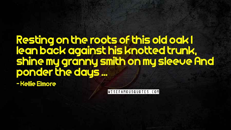 Kellie Elmore quotes: Resting on the roots of this old oak I lean back against his knotted trunk, shine my granny smith on my sleeve And ponder the days ...