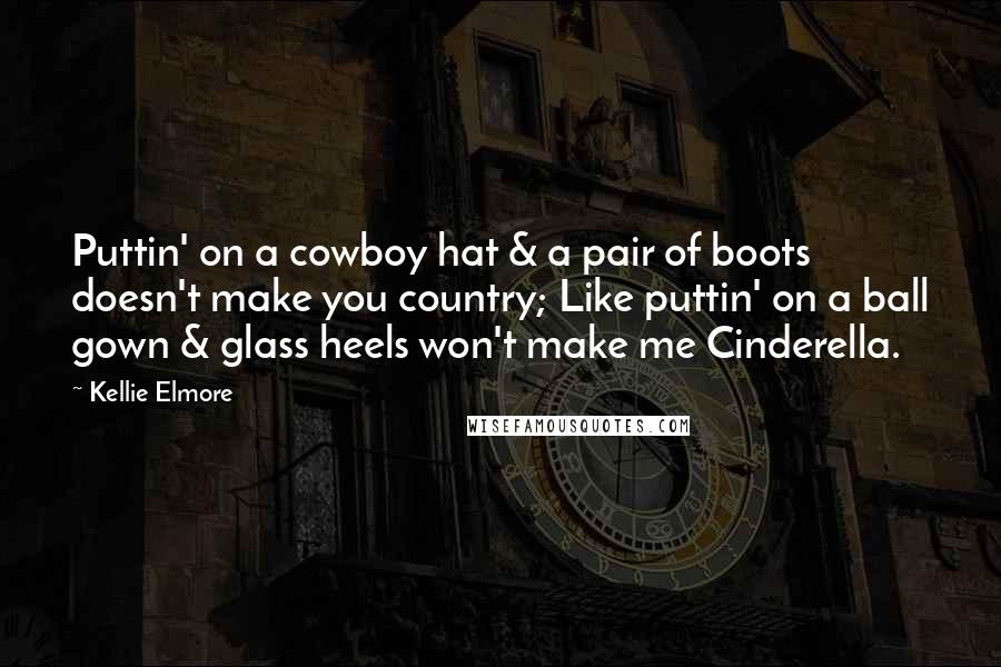 Kellie Elmore quotes: Puttin' on a cowboy hat & a pair of boots doesn't make you country; Like puttin' on a ball gown & glass heels won't make me Cinderella.