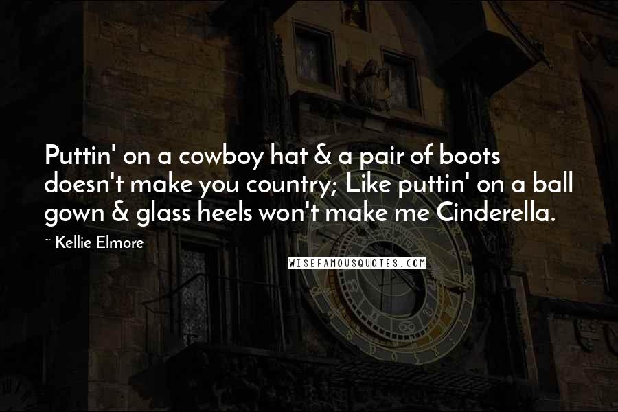 Kellie Elmore quotes: Puttin' on a cowboy hat & a pair of boots doesn't make you country; Like puttin' on a ball gown & glass heels won't make me Cinderella. Kellie Elmore quotes: Puttin' on a cowboy hat & a pair of boots doesn't make you country; Like puttin' on a ball gown & glass heels won't make me Cinderella.