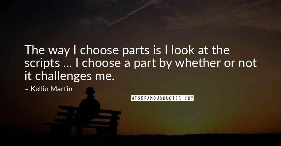 Kellie Martin quotes: The way I choose parts is I look at the scripts ... I choose a part by whether or not it challenges me.