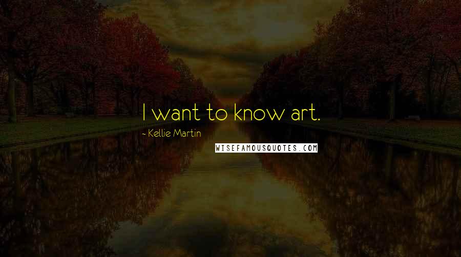 Kellie Martin quotes: I want to know art.