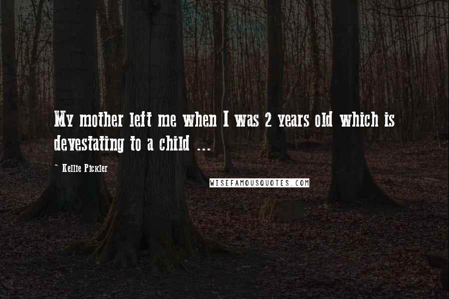 Kellie Pickler quotes: My mother left me when I was 2 years old which is devestating to a child ...