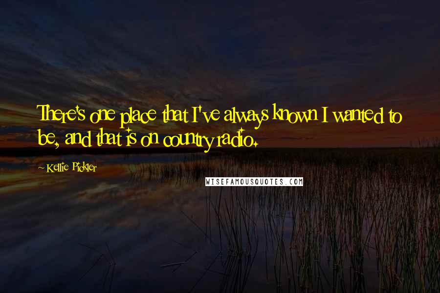 Kellie Pickler quotes: There's one place that I've always known I wanted to be, and that is on country radio.