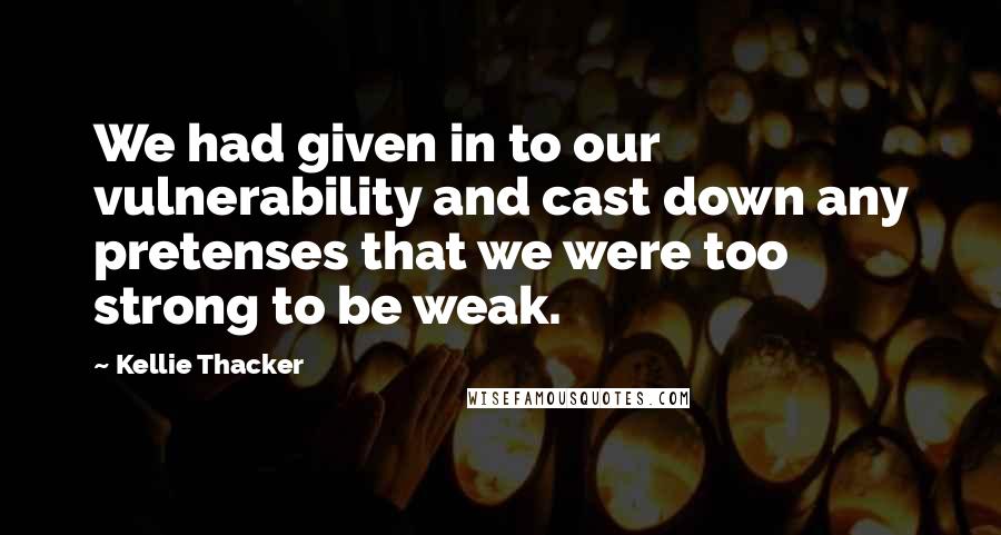 Kellie Thacker quotes: We had given in to our vulnerability and cast down any pretenses that we were too strong to be weak.