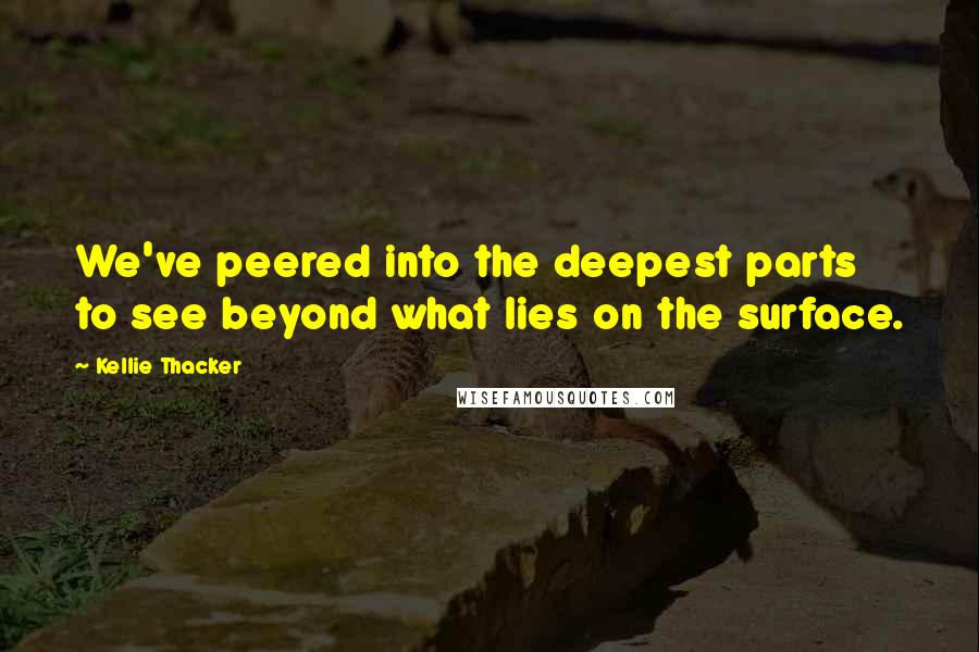 Kellie Thacker quotes: We've peered into the deepest parts to see beyond what lies on the surface.