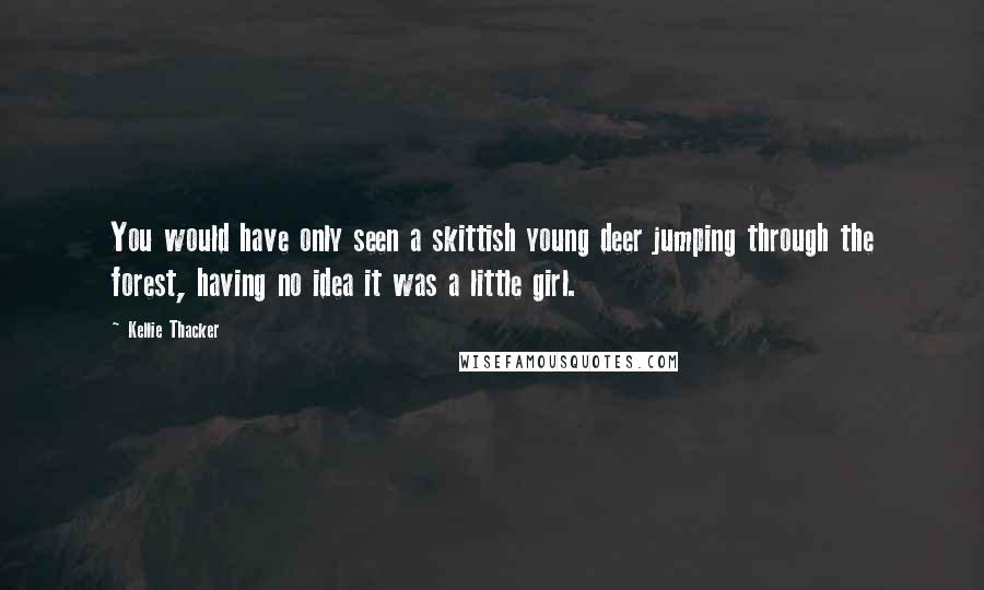 Kellie Thacker quotes: You would have only seen a skittish young deer jumping through the forest, having no idea it was a little girl.