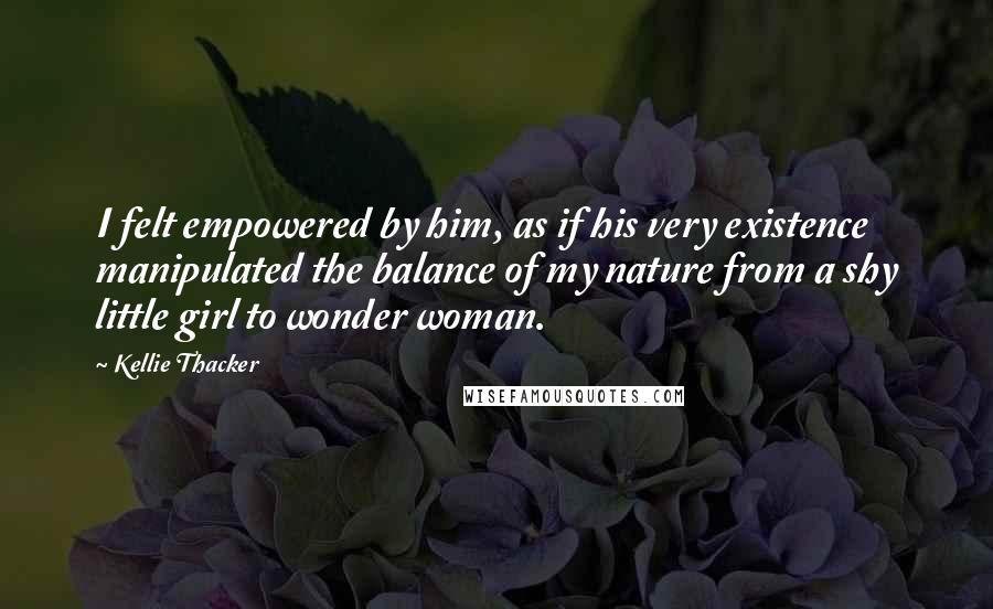 Kellie Thacker quotes: I felt empowered by him, as if his very existence manipulated the balance of my nature from a shy little girl to wonder woman.