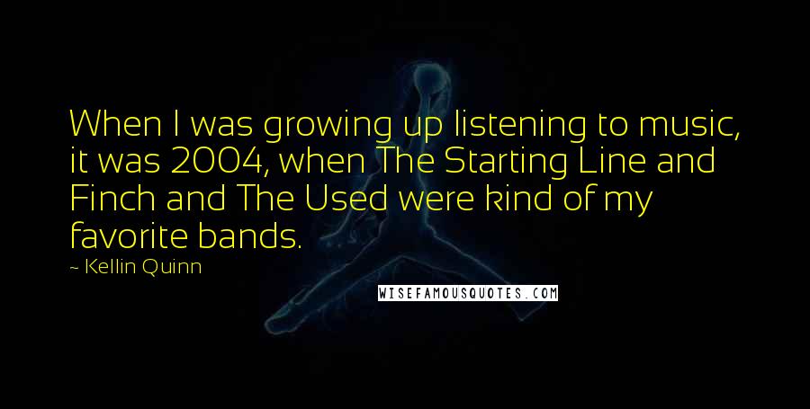 Kellin Quinn quotes: When I was growing up listening to music, it was 2004, when The Starting Line and Finch and The Used were kind of my favorite bands. Kellin Quinn quotes: When I was growing up listening to music, it was 2004, when The Starting Line and Finch and The Used were kind of my favorite bands.