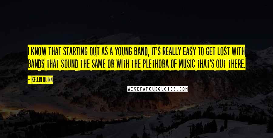 Kellin Quinn quotes: I know that starting out as a young band, it's really easy to get lost with bands that sound the same or with the plethora of music that's out there. Kellin Quinn quotes: I know that starting out as a young band, it's really easy to get lost with bands that sound the same or with the plethora of music that's out there.