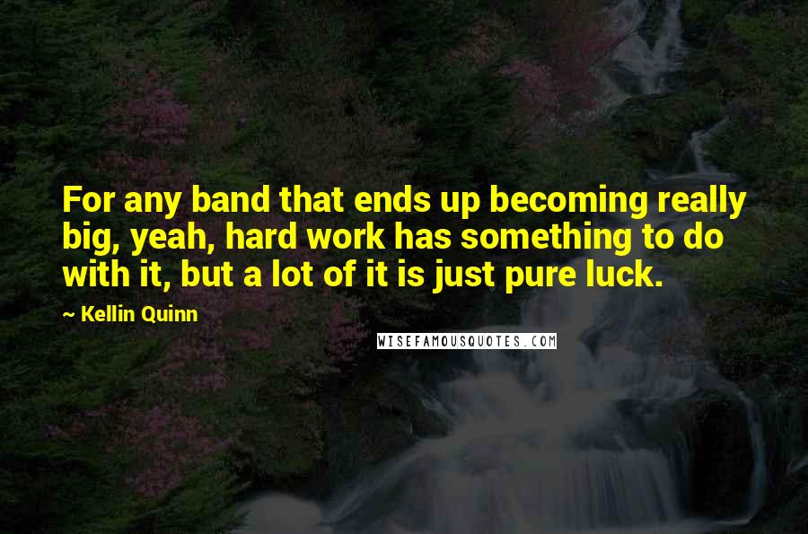 Kellin Quinn quotes: For any band that ends up becoming really big, yeah, hard work has something to do with it, but a lot of it is just pure luck.