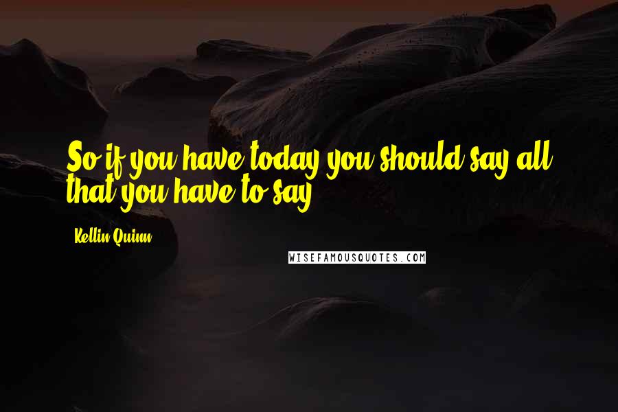 Kellin Quinn quotes: So if you have today you should say all that you have to say