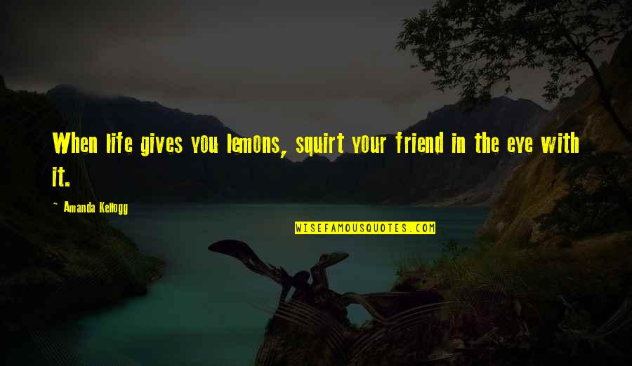 Kellogg Quotes By Amanda Kellogg: When life gives you lemons, squirt your friend