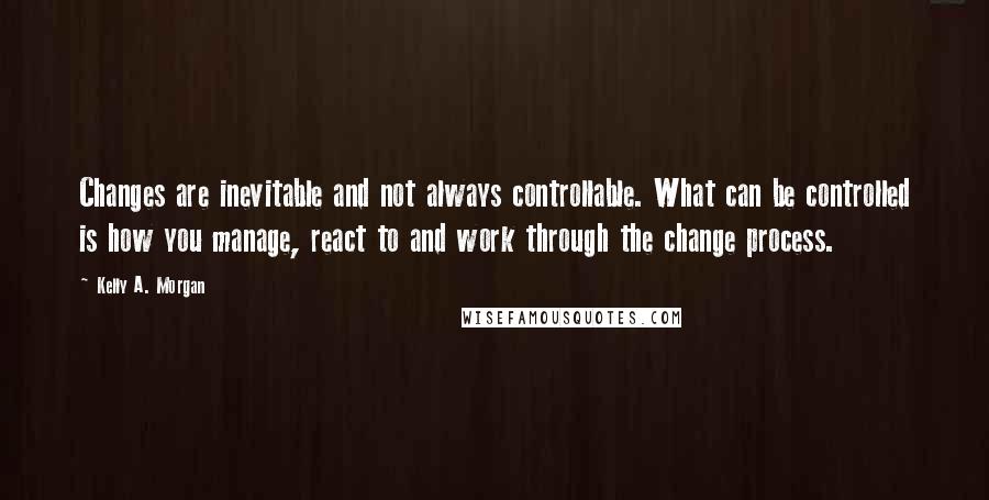 Kelly A. Morgan quotes: Changes are inevitable and not always controllable. What can be controlled is how you manage, react to and work through the change process.