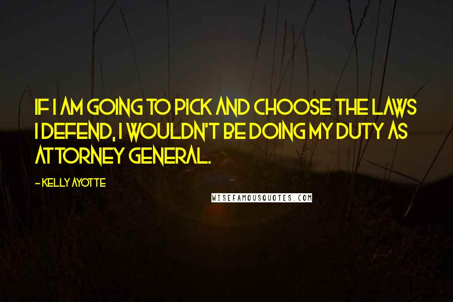 Kelly Ayotte quotes: If I am going to pick and choose the laws I defend, I wouldn't be doing my duty as attorney general.