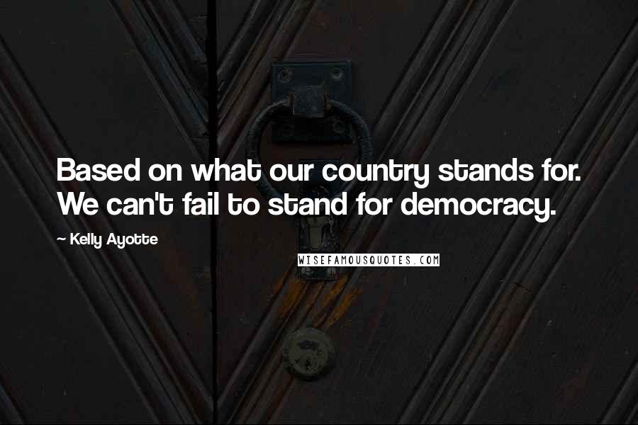 Kelly Ayotte quotes: Based on what our country stands for. We can't fail to stand for democracy.