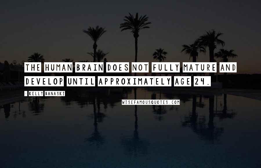 Kelly Banaski quotes: The human brain does not fully mature and develop until approximately age 24.