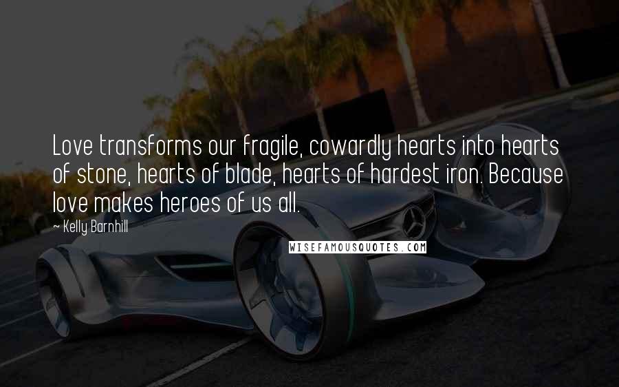 Kelly Barnhill quotes: Love transforms our fragile, cowardly hearts into hearts of stone, hearts of blade, hearts of hardest iron. Because love makes heroes of us all.