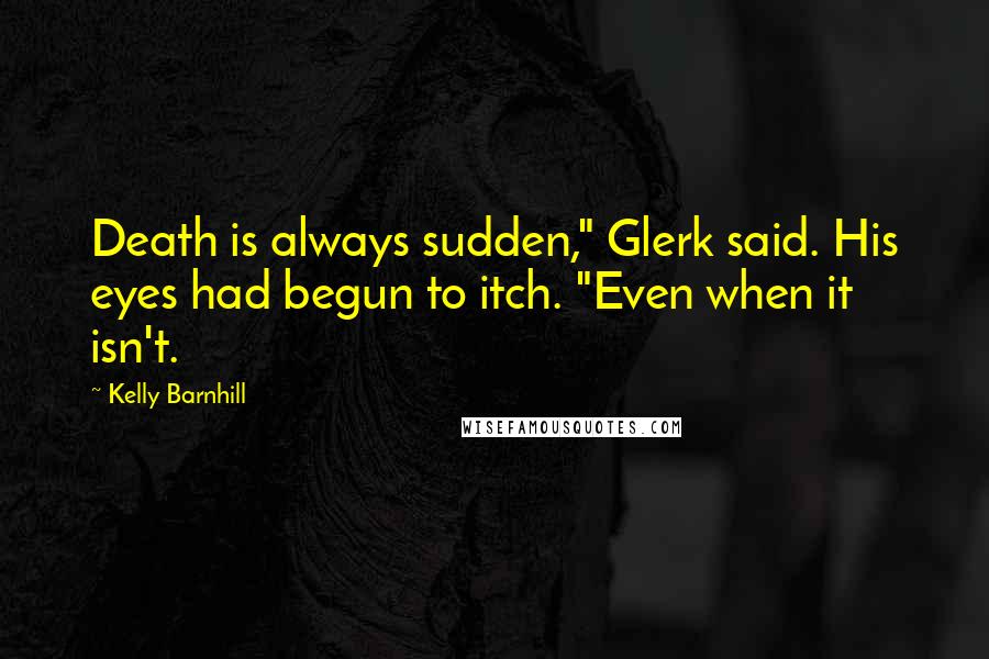 Kelly Barnhill quotes: Death is always sudden," Glerk said. His eyes had begun to itch. "Even when it isn't.