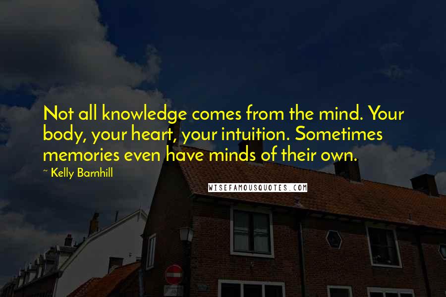 Kelly Barnhill quotes: Not all knowledge comes from the mind. Your body, your heart, your intuition. Sometimes memories even have minds of their own.