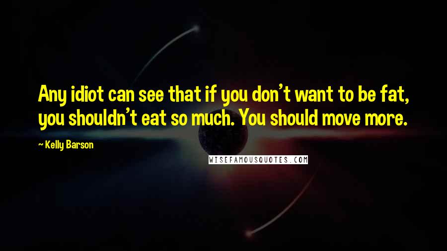 Kelly Barson quotes: Any idiot can see that if you don't want to be fat, you shouldn't eat so much. You should move more.
