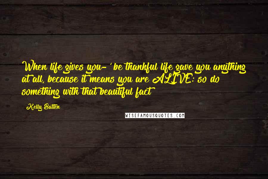 Kelly Batten quotes: When life gives you-' be thankful life gave you anything at all, because it means you are ALIVE: so do something with that beautiful fact