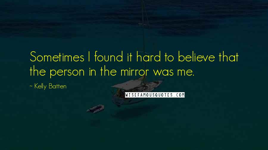 Kelly Batten quotes: Sometimes I found it hard to believe that the person in the mirror was me.