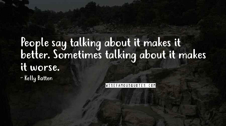 Kelly Batten quotes: People say talking about it makes it better. Sometimes talking about it makes it worse.