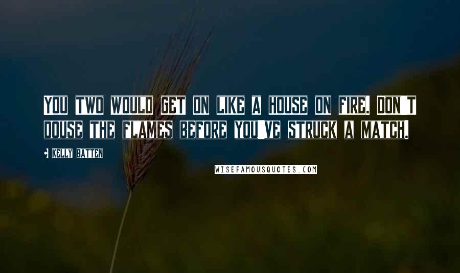 Kelly Batten quotes: You two would get on like a house on fire. Don't douse the flames before you've struck a match.