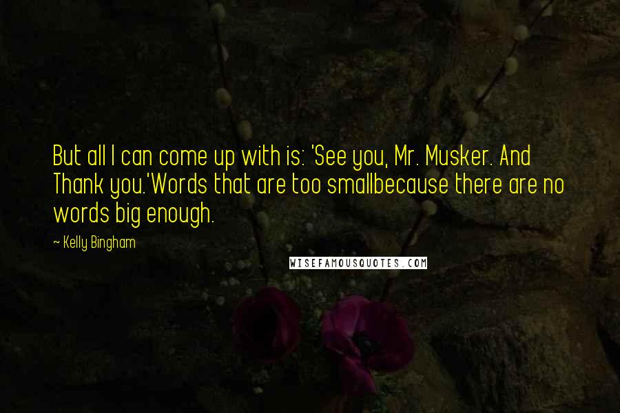 Kelly Bingham quotes: But all I can come up with is: 'See you, Mr. Musker. And Thank you.'Words that are too smallbecause there are no words big enough.