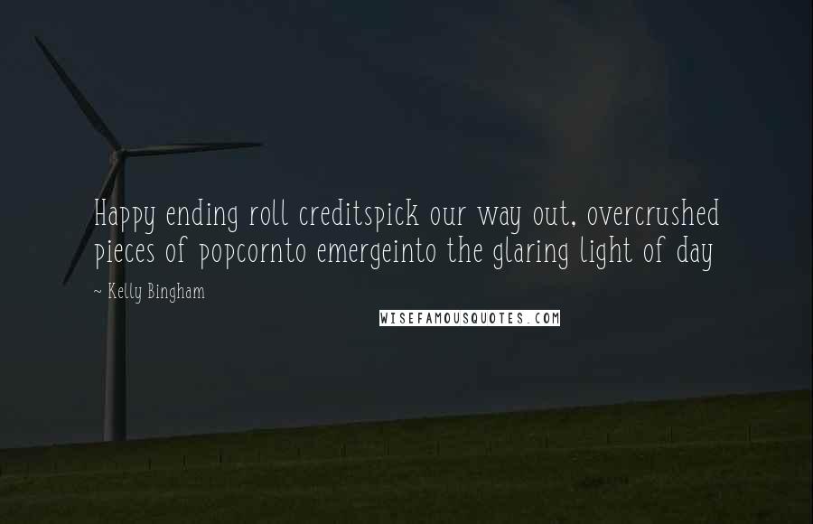 Kelly Bingham quotes: Happy ending roll creditspick our way out, overcrushed pieces of popcornto emergeinto the glaring light of day
