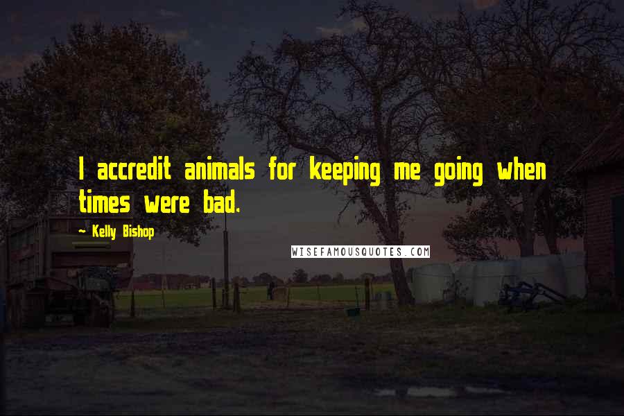 Kelly Bishop quotes: I accredit animals for keeping me going when times were bad.