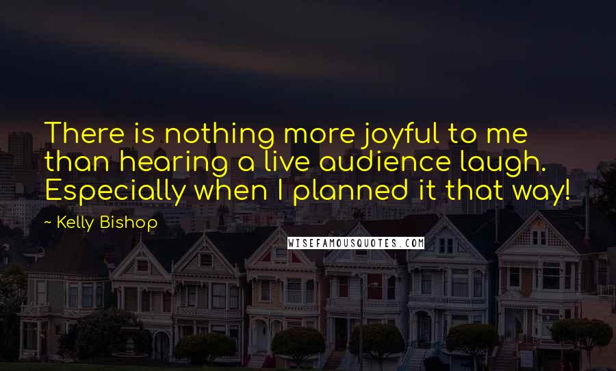 Kelly Bishop quotes: There is nothing more joyful to me than hearing a live audience laugh. Especially when I planned it that way!