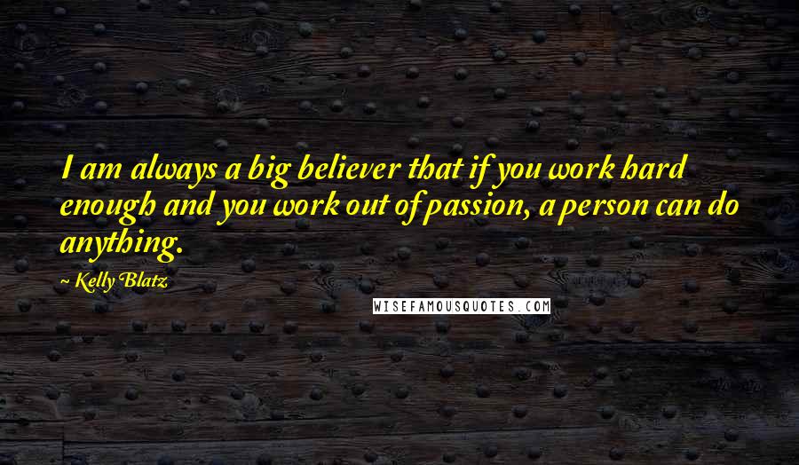 Kelly Blatz quotes: I am always a big believer that if you work hard enough and you work out of passion, a person can do anything. Kelly Blatz quotes: I am always a big believer that if you work hard enough and you work out of passion, a person can do anything.