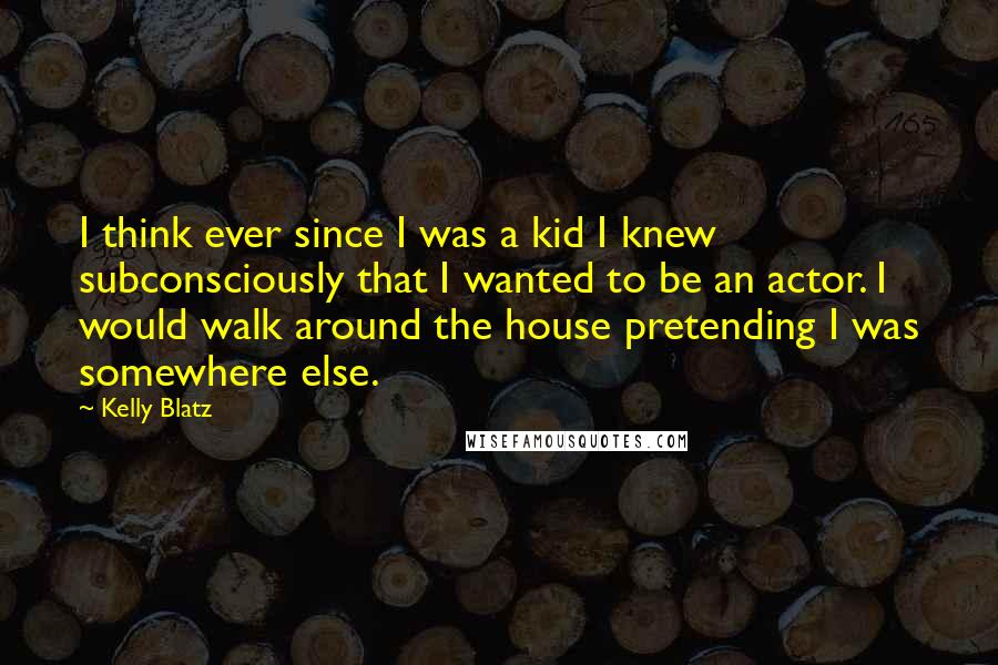 Kelly Blatz quotes: I think ever since I was a kid I knew subconsciously that I wanted to be an actor. I would walk around the house pretending I was somewhere else.