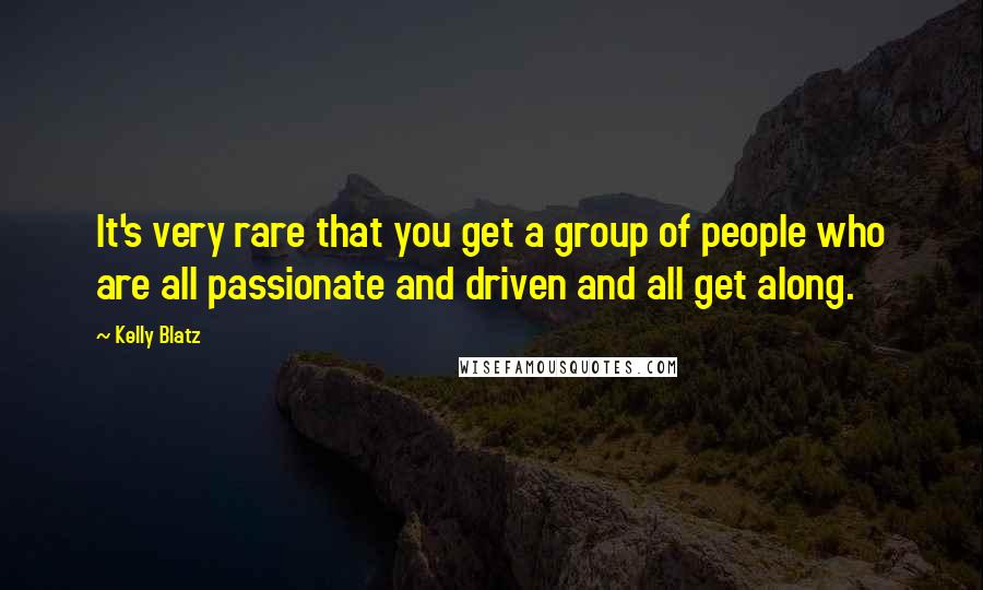 Kelly Blatz quotes: It's very rare that you get a group of people who are all passionate and driven and all get along.