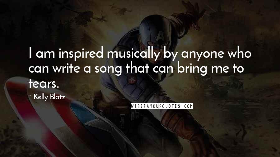 Kelly Blatz quotes: I am inspired musically by anyone who can write a song that can bring me to tears.