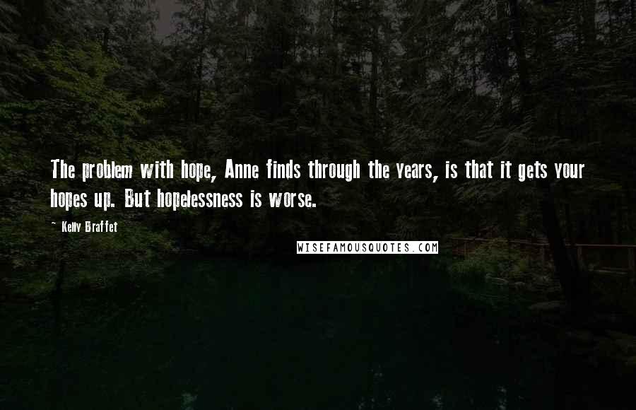 Kelly Braffet quotes: The problem with hope, Anne finds through the years, is that it gets your hopes up. But hopelessness is worse. Kelly Braffet quotes: The problem with hope, Anne finds through the years, is that it gets your hopes up. But hopelessness is worse.