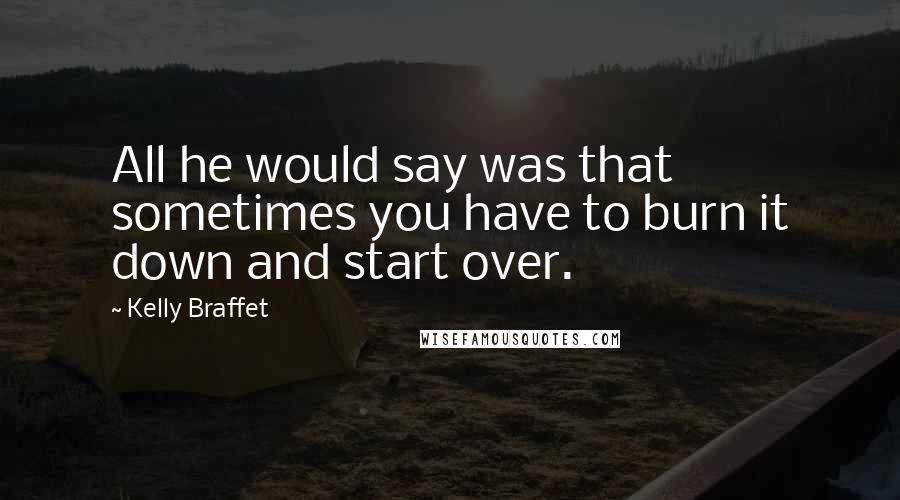 Kelly Braffet quotes: All he would say was that sometimes you have to burn it down and start over.