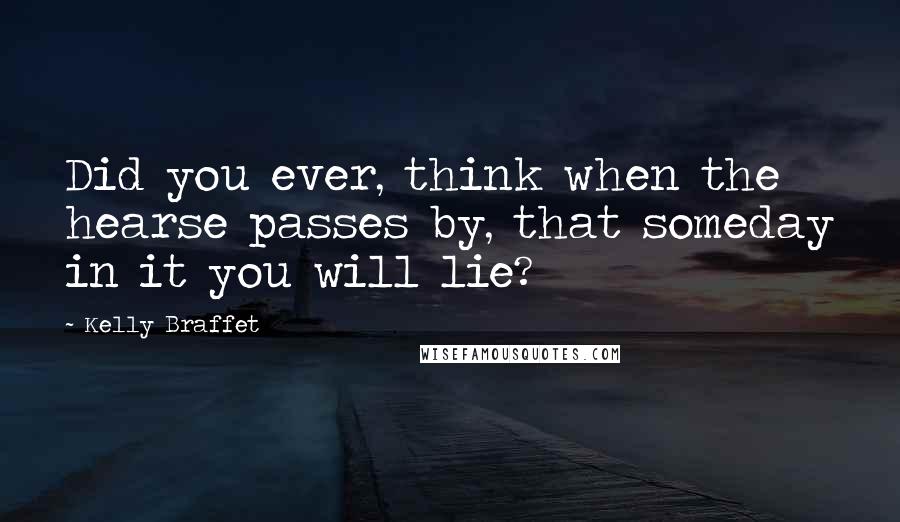 Kelly Braffet quotes: Did you ever, think when the hearse passes by, that someday in it you will lie?