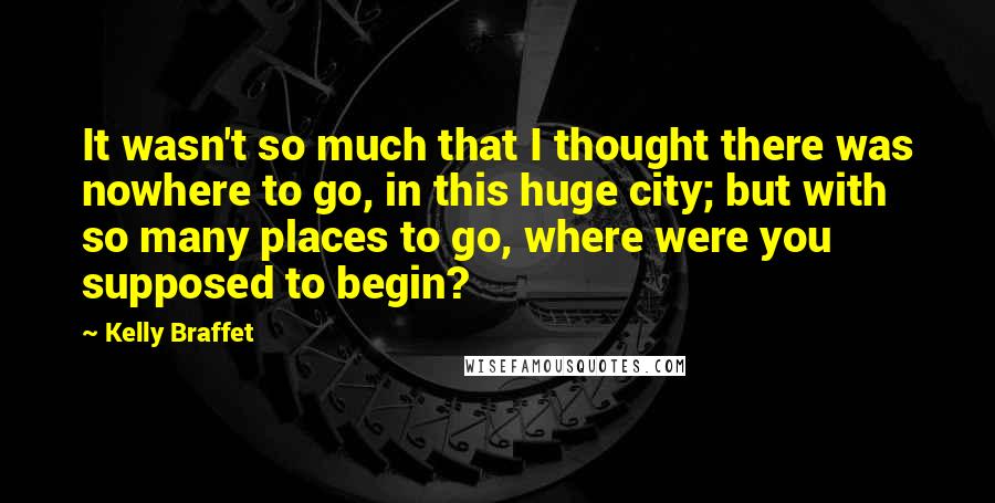 Kelly Braffet quotes: It wasn't so much that I thought there was nowhere to go, in this huge city; but with so many places to go, where were you supposed to begin? Kelly Braffet quotes: It wasn't so much that I thought there was nowhere to go, in this huge city; but with so many places to go, where were you supposed to begin?