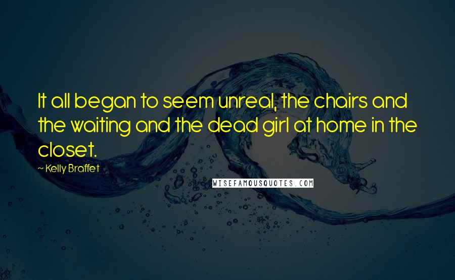 Kelly Braffet quotes: It all began to seem unreal, the chairs and the waiting and the dead girl at home in the closet.