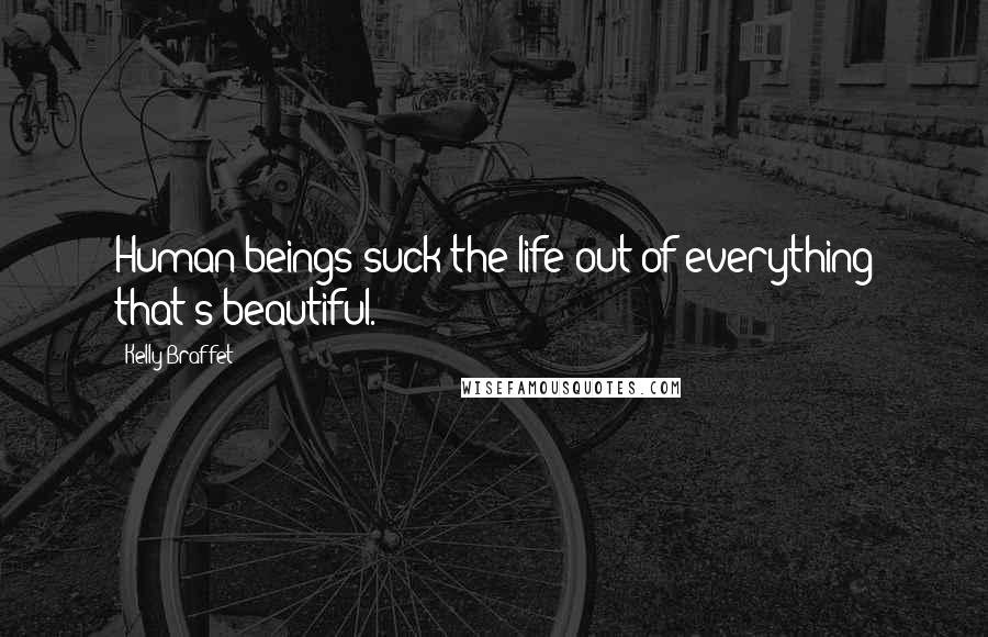 Kelly Braffet quotes: Human beings suck the life out of everything that's beautiful.