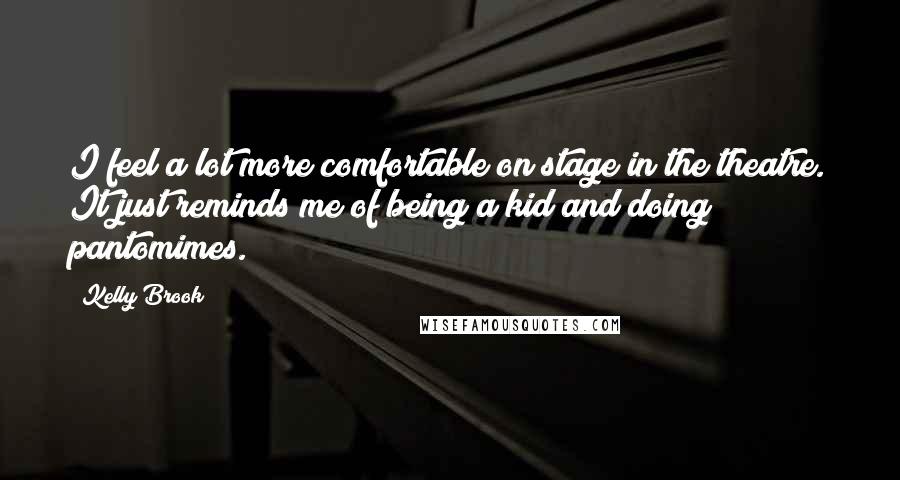 Kelly Brook quotes: I feel a lot more comfortable on stage in the theatre. It just reminds me of being a kid and doing pantomimes.