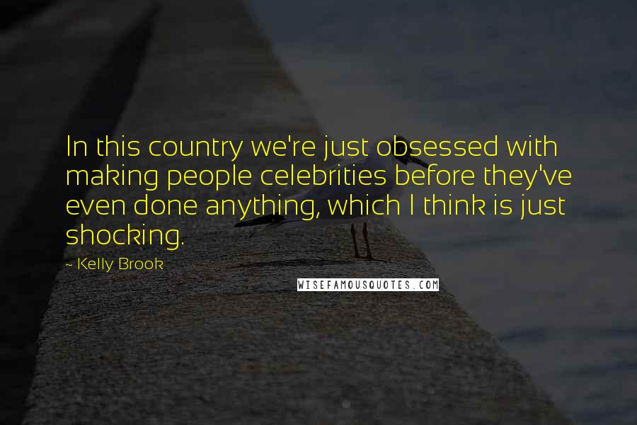 Kelly Brook quotes: In this country we're just obsessed with making people celebrities before they've even done anything, which I think is just shocking. Kelly Brook quotes: In this country we're just obsessed with making people celebrities before they've even done anything, which I think is just shocking.