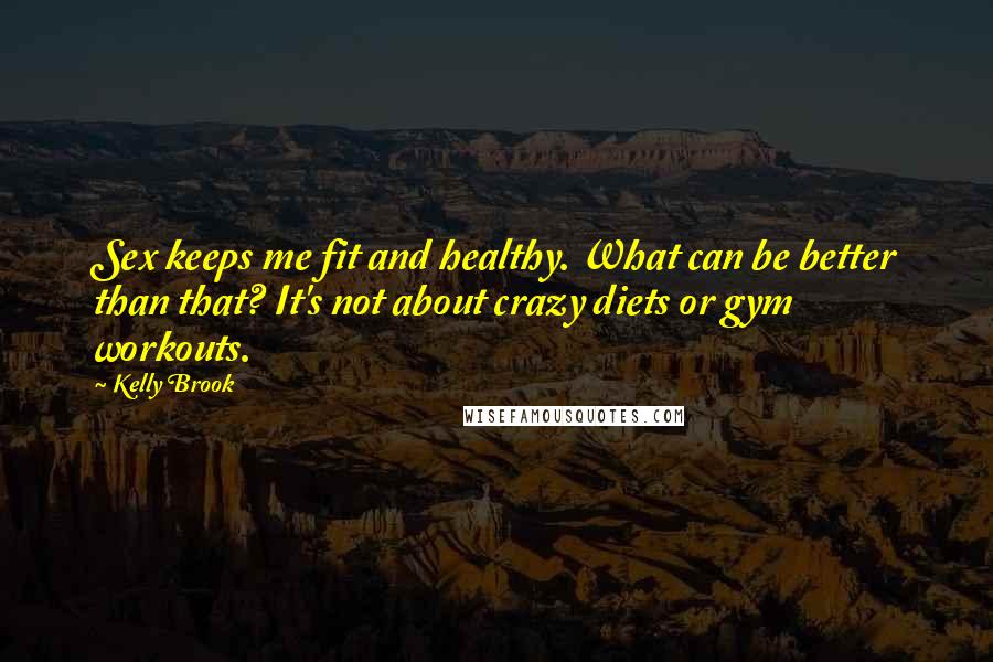Kelly Brook quotes: Sex keeps me fit and healthy. What can be better than that? It's not about crazy diets or gym workouts. Kelly Brook quotes: Sex keeps me fit and healthy. What can be better than that? It's not about crazy diets or gym workouts.