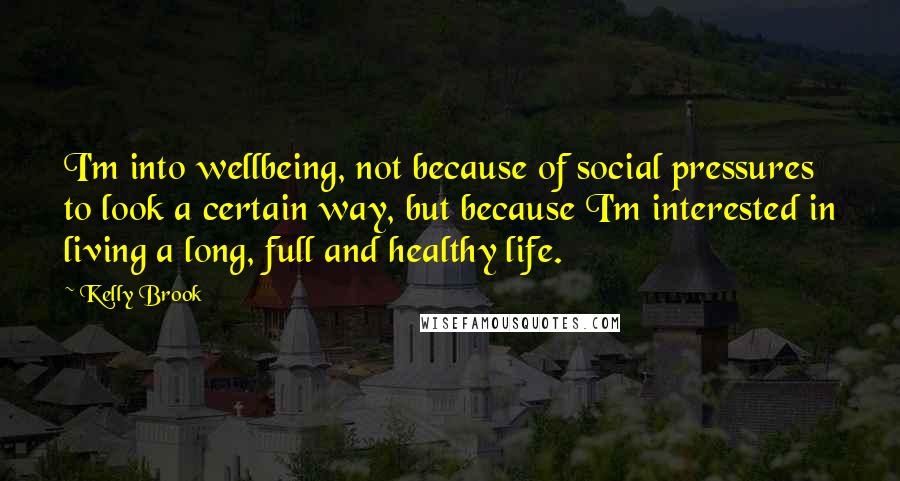 Kelly Brook quotes: I'm into wellbeing, not because of social pressures to look a certain way, but because I'm interested in living a long, full and healthy life.