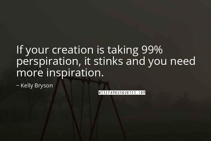 Kelly Bryson quotes: If your creation is taking 99% perspiration, it stinks and you need more inspiration.